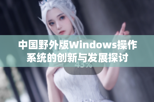 中国野外版Windows操作系统的创新与发展探讨