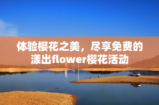 体验樱花之美，尽享免费的漾出flower樱花活动