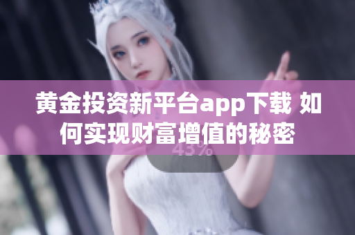 黄金投资新平台app下载 如何实现财富增值的秘密