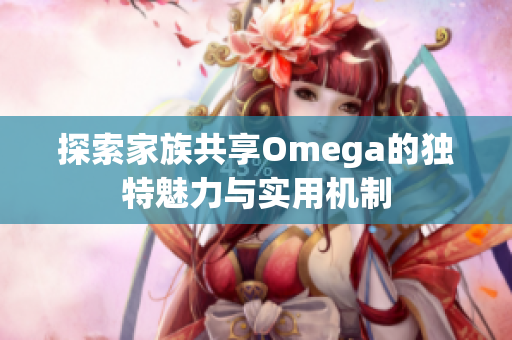 探索家族共享Omega的独特魅力与实用机制