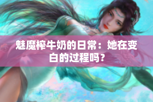 魅魔榨牛奶的日常：她在变白的过程吗？