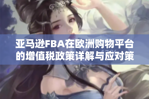 亚马逊FBA在欧洲购物平台的增值税政策详解与应对策略