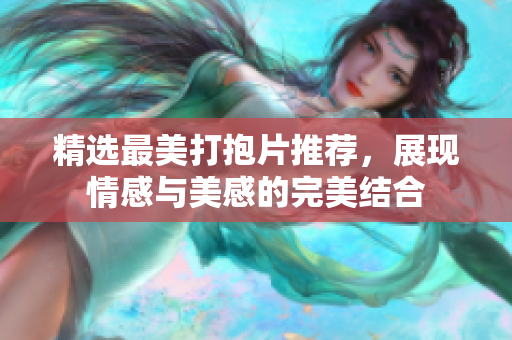 精选最美打抱片推荐，展现情感与美感的完美结合