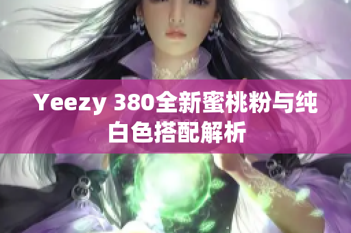 Yeezy 380全新蜜桃粉与纯白色搭配解析