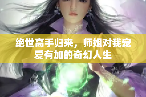 绝世高手归来，师姐对我宠爱有加的奇幻人生