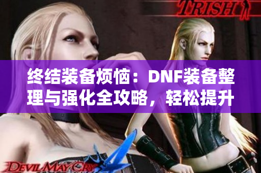 终结装备烦恼：DNF装备整理与强化全攻略，轻松提升角色实力