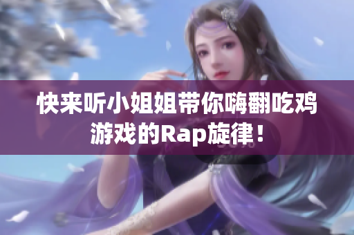 快来听小姐姐带你嗨翻吃鸡游戏的Rap旋律！