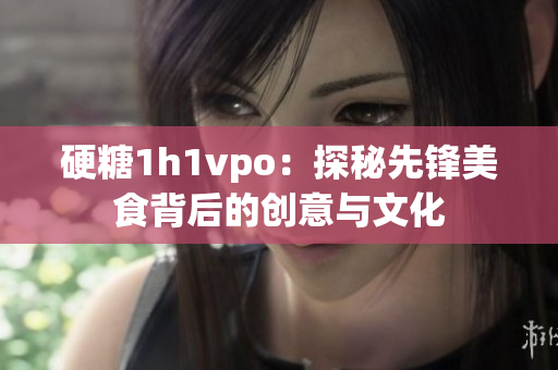 硬糖1h1vpo：探秘先锋美食背后的创意与文化