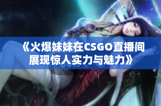 《火爆妹妹在CSGO直播间展现惊人实力与魅力》