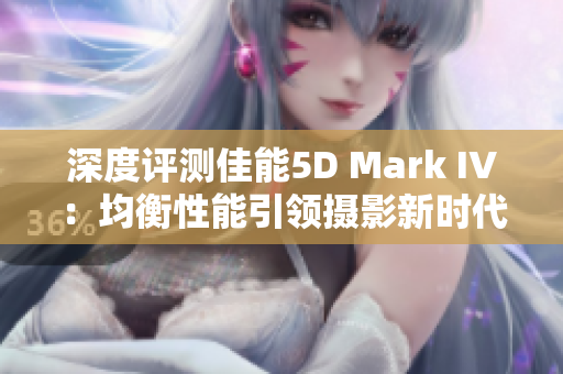 深度评测佳能5D Mark IV：均衡性能引领摄影新时代