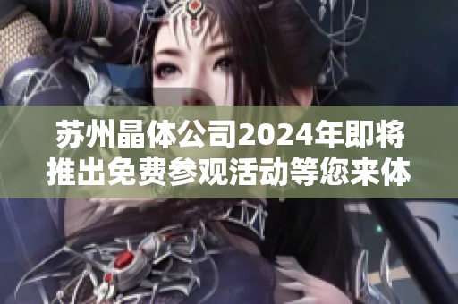 苏州晶体公司2024年即将推出免费参观活动等您来体验