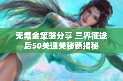 无氪金策略分享 三界征途后50关通关秘籍揭秘