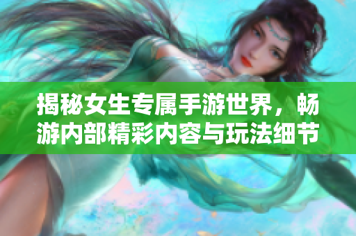 揭秘女生专属手游世界，畅游内部精彩内容与玩法细节