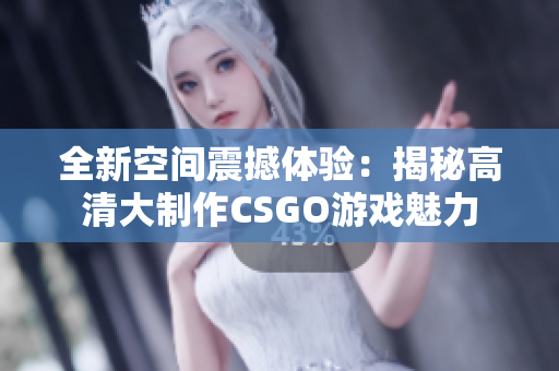 全新空间震撼体验：揭秘高清大制作CSGO游戏魅力