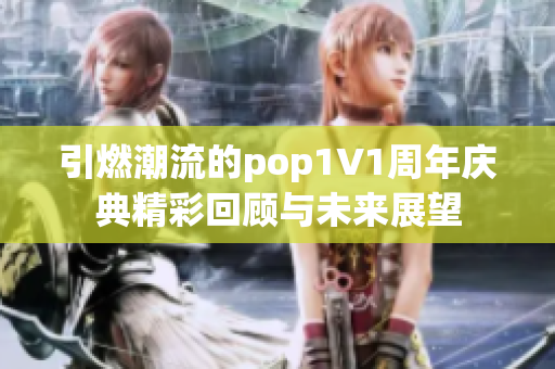 引燃潮流的pop1∨1周年庆典精彩回顾与未来展望