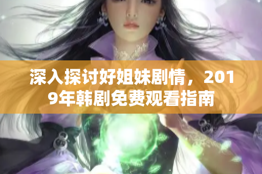 深入探讨好姐妹剧情，2019年韩剧免费观看指南