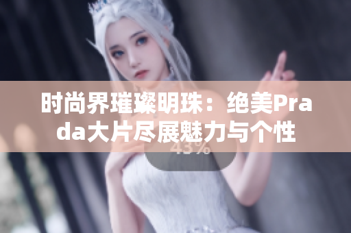 时尚界璀璨明珠：绝美Prada大片尽展魅力与个性