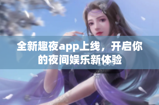 全新趣夜app上线，开启你的夜间娱乐新体验