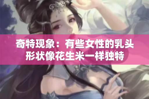 奇特现象：有些女性的乳头形状像花生米一样独特