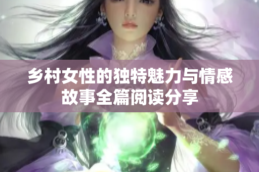 乡村女性的独特魅力与情感故事全篇阅读分享