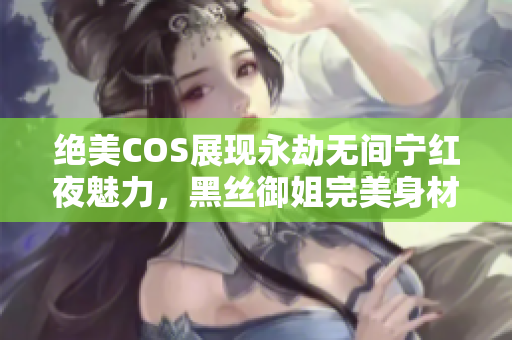 绝美COS展现永劫无间宁红夜魅力，黑丝御姐完美身材引人注目