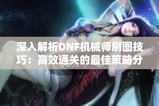 深入解析DNF机械师刷图技巧：高效通关的最佳策略分享