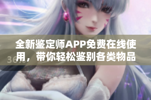 全新鉴定师APP免费在线使用，带你轻松鉴别各类物品