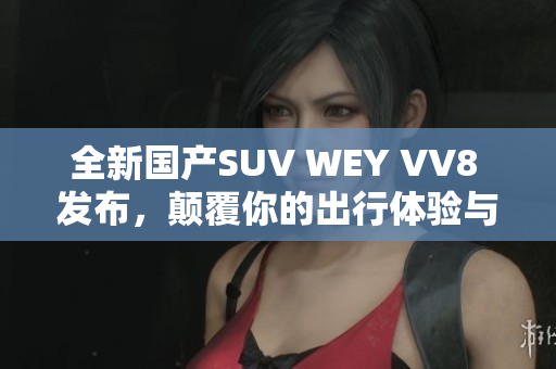 全新国产SUV WEY VV8 发布，颠覆你的出行体验与选择