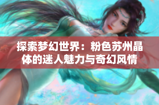 探索梦幻世界：粉色苏州晶体的迷人魅力与奇幻风情