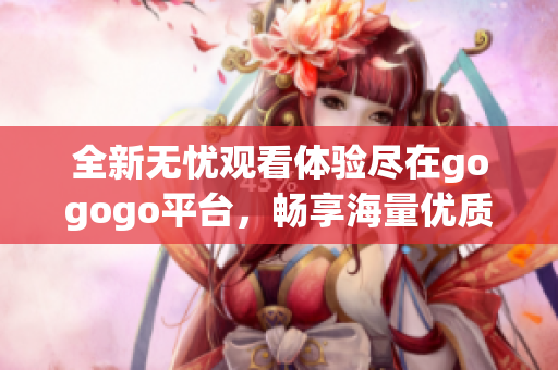 全新无忧观看体验尽在gogogo平台，畅享海量优质内容