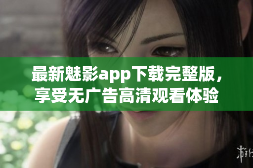 最新魅影app下载完整版，享受无广告高清观看体验