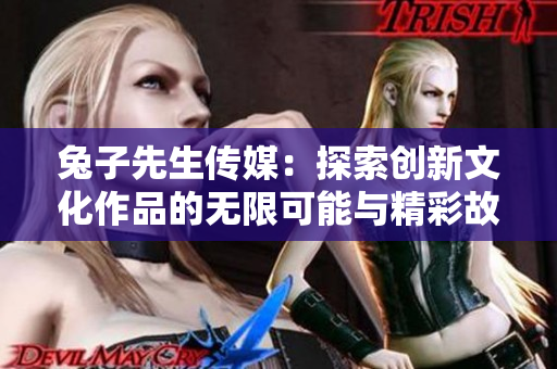 兔子先生传媒：探索创新文化作品的无限可能与精彩故事