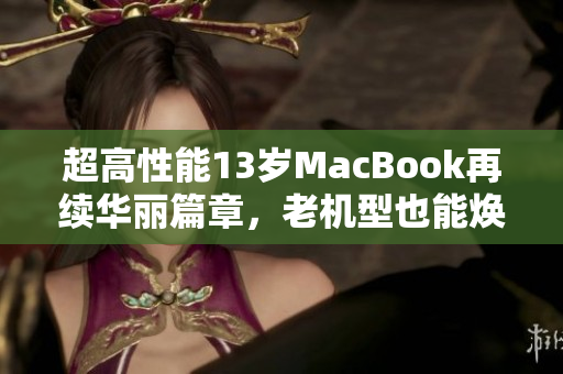 超高性能13岁MacBook再续华丽篇章，老机型也能焕发新生