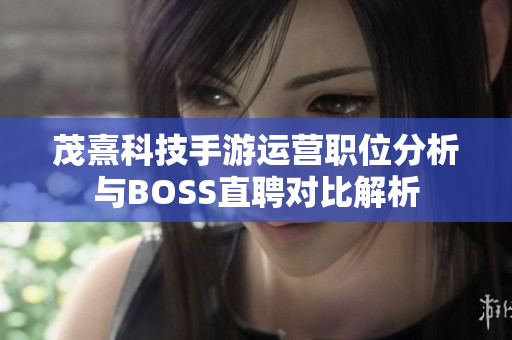 茂熹科技手游运营职位分析与BOSS直聘对比解析