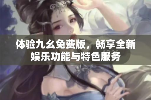 体验九幺免费版，畅享全新娱乐功能与特色服务