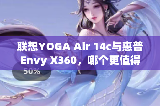 联想YOGA Air 14c与惠普Envy X360，哪个更值得购买？