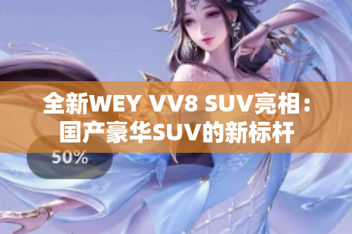 全新WEY VV8 SUV亮相：国产豪华SUV的新标杆