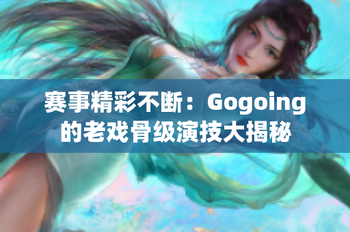 赛事精彩不断：Gogoing的老戏骨级演技大揭秘