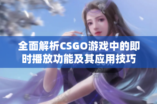 全面解析CSGO游戏中的即时播放功能及其应用技巧