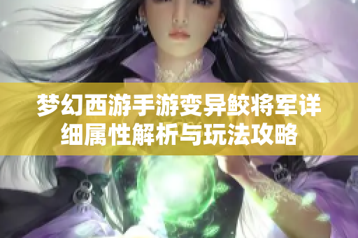 梦幻西游手游变异鲛将军详细属性解析与玩法攻略