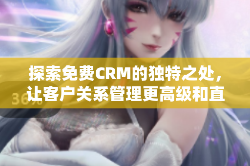 探索免费CRM的独特之处，让客户关系管理更高级和直观