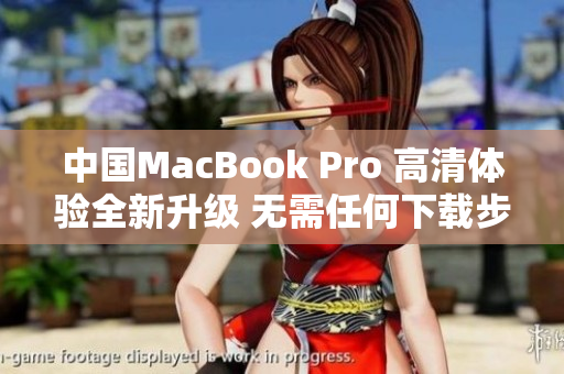 中国MacBook Pro 高清体验全新升级 无需任何下载步骤