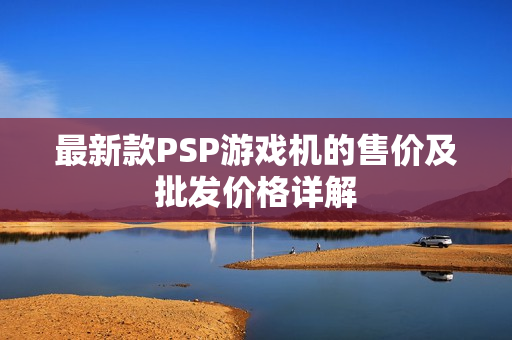 最新款PSP游戏机的售价及批发价格详解