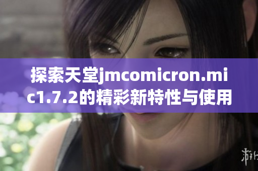 探索天堂jmcomicron.mic1.7.2的精彩新特性与使用技巧