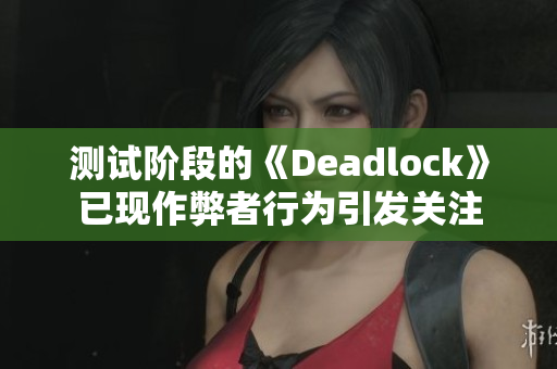 测试阶段的《Deadlock》已现作弊者行为引发关注