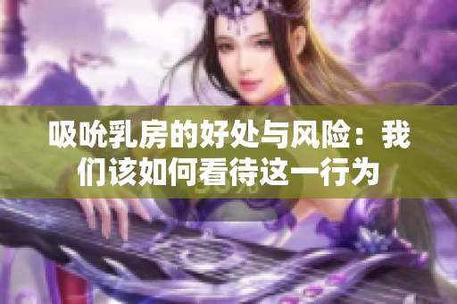 吸吮乳房的好处与风险：我们该如何看待这一行为