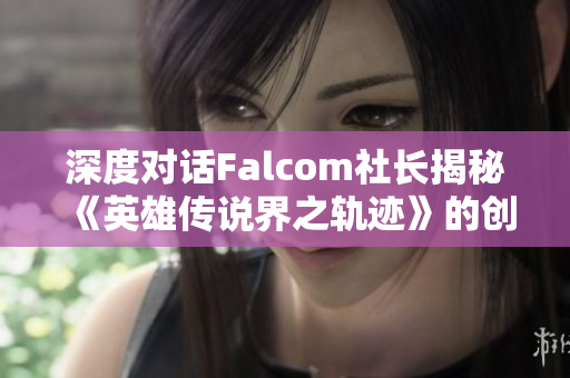 深度对话Falcom社长揭秘《英雄传说界之轨迹》的创作秘密与亮点