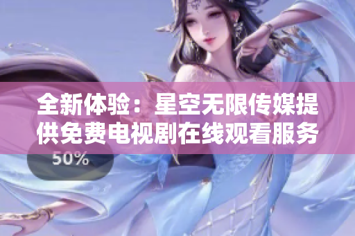 全新体验：星空无限传媒提供免费电视剧在线观看服务