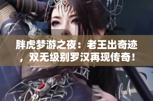 胖虎梦游之夜：老王出奇迹，双无级别罗汉再现传奇！