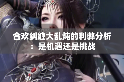 合欢纠缠大乱炖的利弊分析：是机遇还是挑战